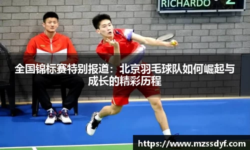 全国锦标赛特别报道：北京羽毛球队如何崛起与成长的精彩历程